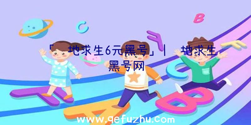 「绝地求生6元黑号」|绝地求生黑号网